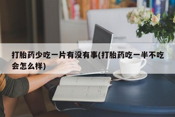 打胎药全国包邮微信打胎药少吃一片有没有事(打胎药吃一半不吃会怎么样)