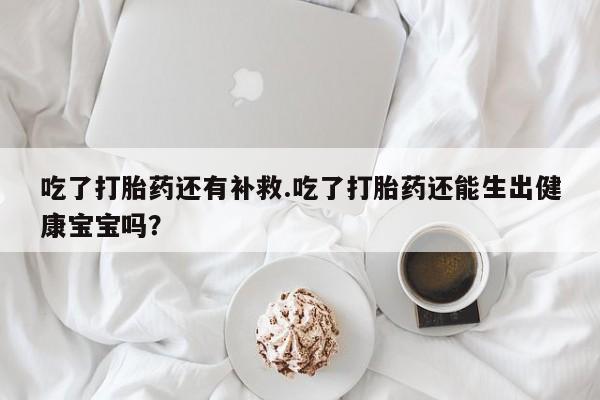 打胎药全国包邮微信吃了打胎药还有补救.吃了打胎药还能生出健康宝宝吗？
