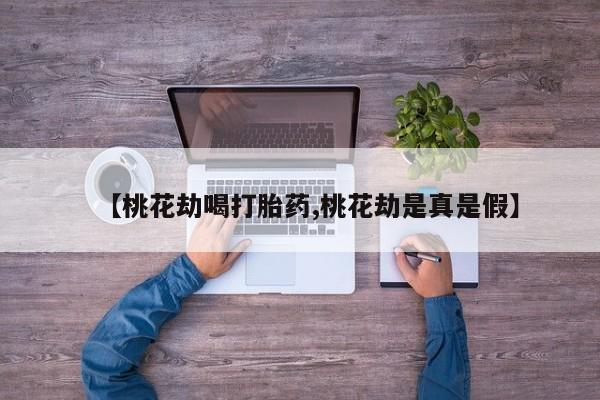打胎药全国包邮微信【桃花劫喝打胎药,桃花劫是真是假】