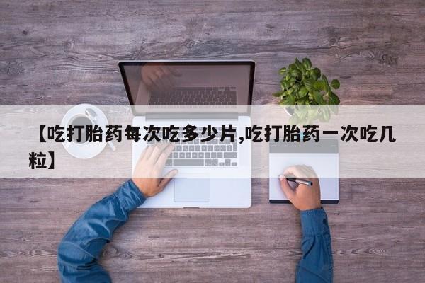 打胎药全国包邮微信【吃打胎药每次吃多少片,吃打胎药一次吃几粒】
