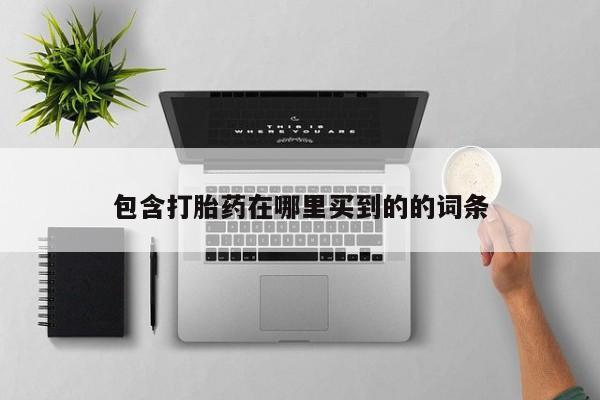 打胎药全国包邮微信包含打胎药在哪里买到的的词条