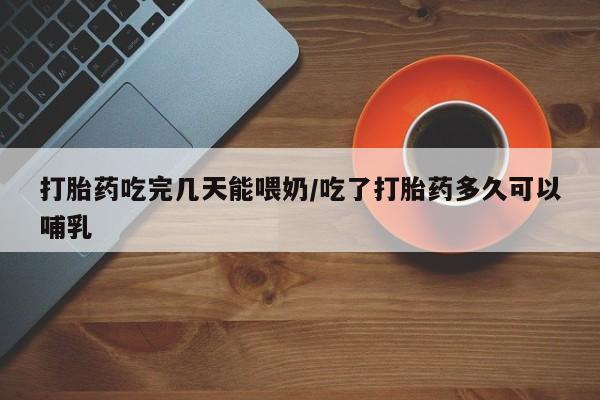 打胎药全国包邮微信打胎药吃完几天能喂奶/吃了打胎药多久可以哺乳