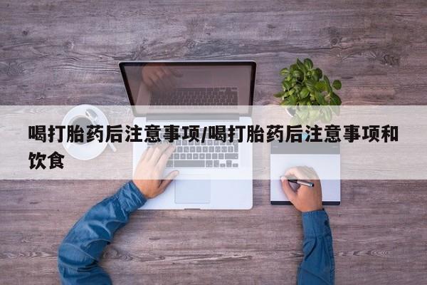打胎药全国包邮微信喝打胎药后注意事项/喝打胎药后注意事项和饮食