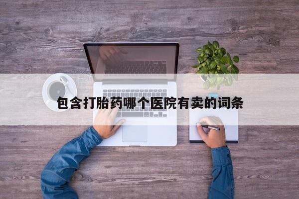 打胎药全国包邮微信包含打胎药哪个医院有卖的词条
