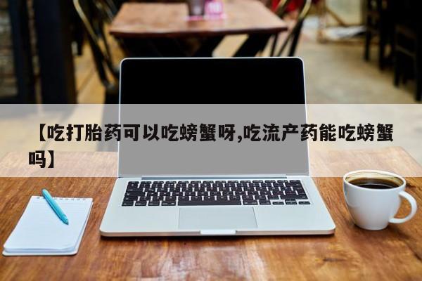 打胎药全国包邮微信【吃打胎药可以吃螃蟹呀,吃流产药能吃螃蟹吗】