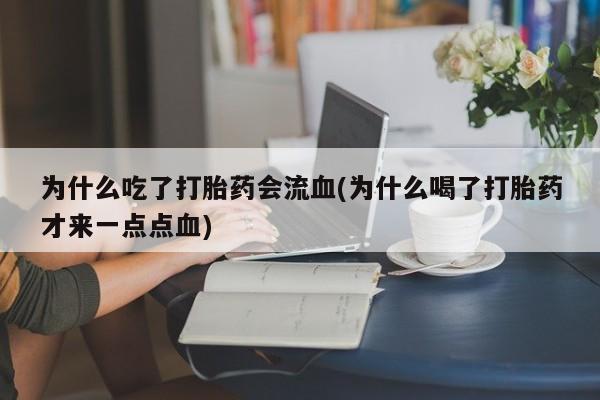 打胎药全国包邮微信为什么吃了打胎药会流血(为什么喝了打胎药才来一点点血)