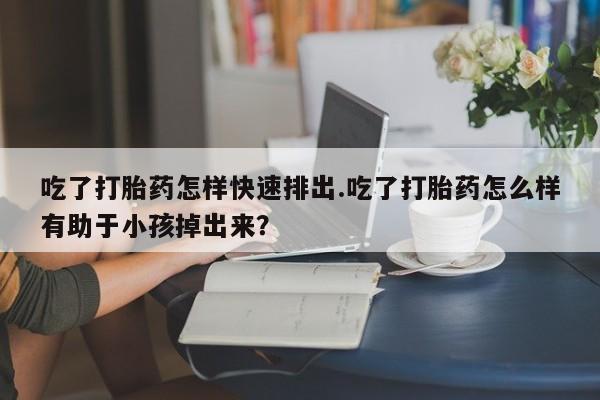 打胎药全国包邮微信吃了打胎药怎样快速排出.吃了打胎药怎么样有助于小孩掉出来？