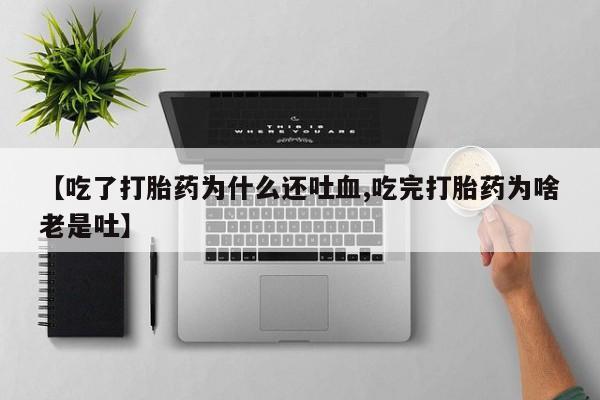 打胎药全国包邮微信【吃了打胎药为什么还吐血,吃完打胎药为啥老是吐】