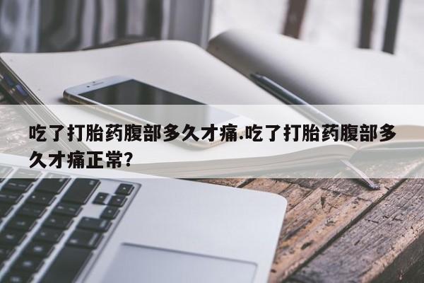 打胎药全国包邮微信吃了打胎药腹部多久才痛.吃了打胎药腹部多久才痛正常？