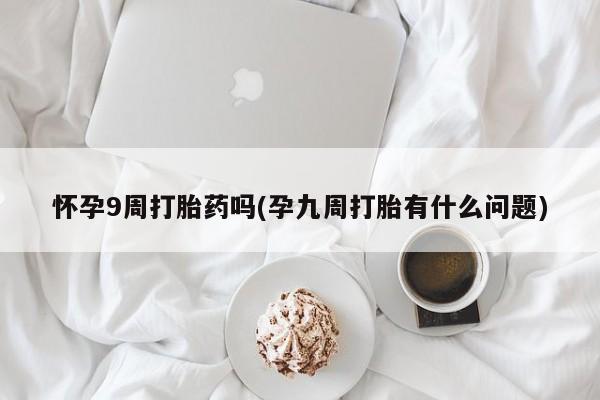 打胎药全国包邮微信怀孕9周打胎药吗(孕九周打胎有什么问题)