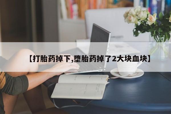 打胎药全国包邮微信【打胎药掉下,堕胎药掉了2大块血块】
