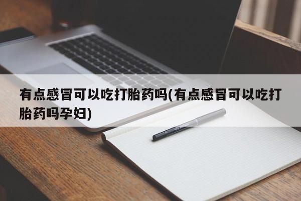 打胎药全国包邮微信有点感冒可以吃打胎药吗(有点感冒可以吃打胎药吗孕妇)