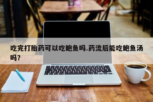 打胎药全国包邮微信吃完打胎药可以吃鲍鱼吗.药流后能吃鲍鱼汤吗？