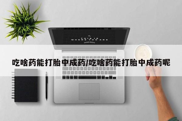 打胎药全国包邮微信吃啥药能打胎中成药/吃啥药能打胎中成药呢