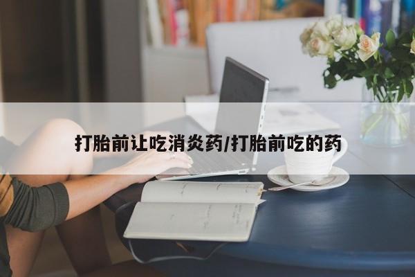 打胎药全国包邮微信打胎前让吃消炎药/打胎前吃的药