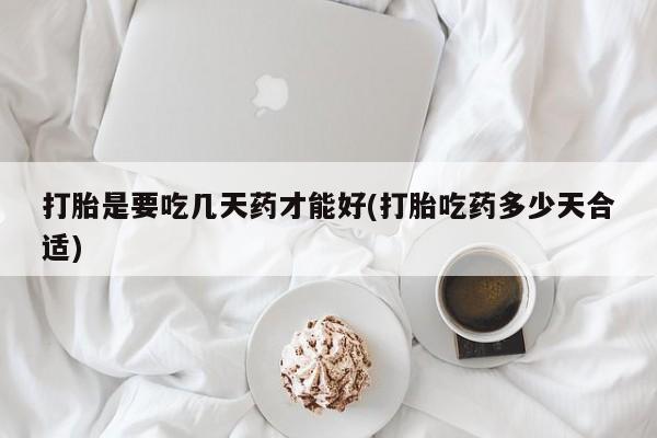 打胎药全国包邮微信打胎是要吃几天药才能好(打胎吃药多少天合适)