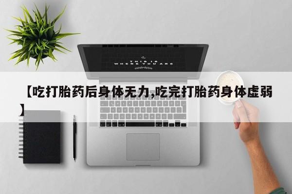 打胎药全国包邮微信【吃打胎药后身体无力,吃完打胎药身体虚弱】