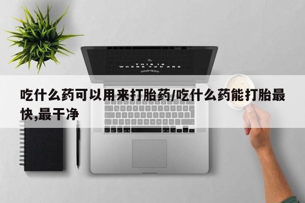 打胎药全国包邮微信吃什么药可以用来打胎药/吃什么药能打胎最快,最干净