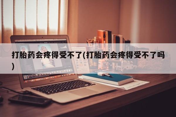 打胎药全国包邮微信打胎药会疼得受不了(打胎药会疼得受不了吗)