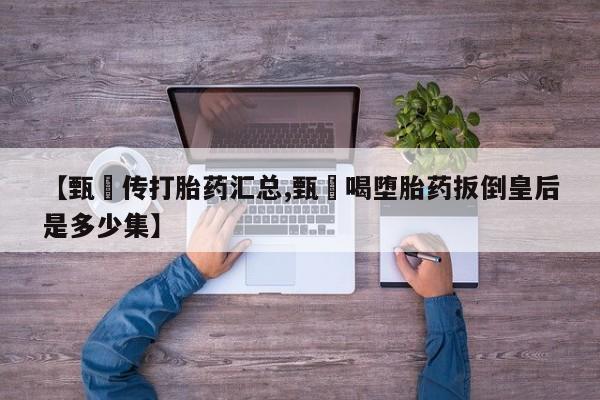 打胎药全国包邮微信【甄嬛传打胎药汇总,甄嬛喝堕胎药扳倒皇后是多少集】