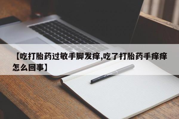 打胎药全国包邮微信【吃打胎药过敏手脚发痒,吃了打胎药手痒痒怎么回事】