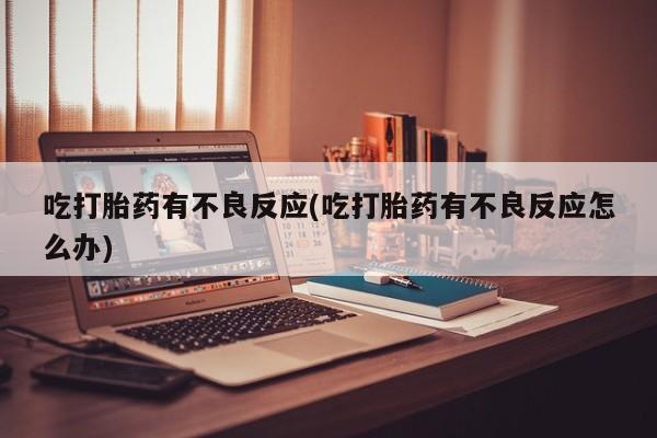 打胎药全国包邮微信吃打胎药有不良反应(吃打胎药有不良反应怎么办)