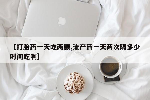 打胎药全国包邮微信【打胎药一天吃两颗,流产药一天两次隔多少时间吃啊】