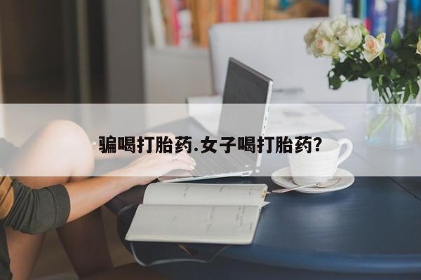 打胎药全国包邮微信骗喝打胎药.女子喝打胎药？