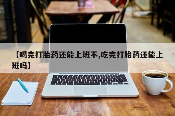 打胎药全国包邮微信【喝完打胎药还能上班不,吃完打胎药还能上班吗】