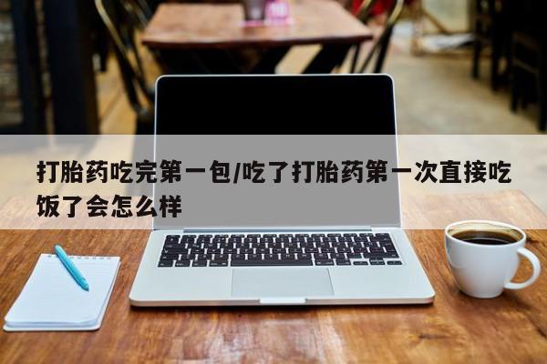 打胎药全国包邮微信打胎药吃完第一包/吃了打胎药第一次直接吃饭了会怎么样
