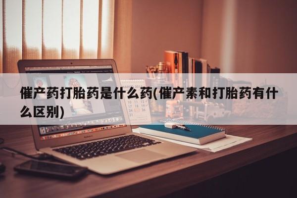 打胎药全国包邮微信催产药打胎药是什么药(催产素和打胎药有什么区别)