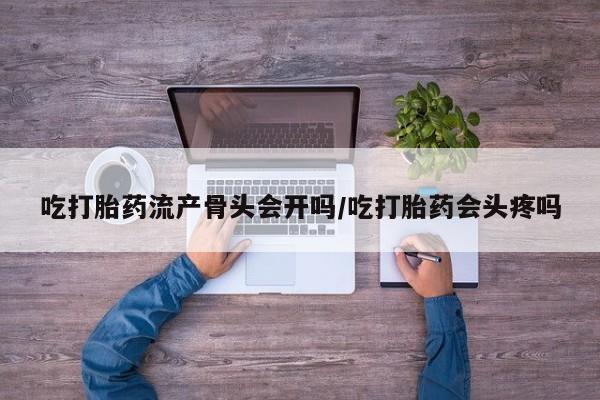 打胎药全国包邮微信吃打胎药流产骨头会开吗/吃打胎药会头疼吗