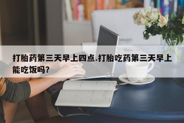 打胎药全国包邮微信打胎药第三天早上四点.打胎吃药第三天早上能吃饭吗？