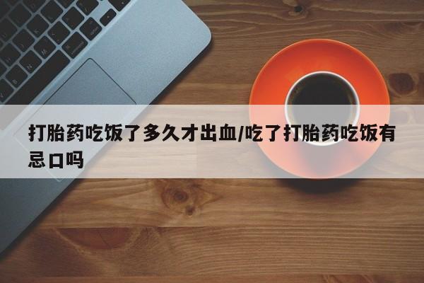 打胎药全国包邮微信打胎药吃饭了多久才出血/吃了打胎药吃饭有忌口吗