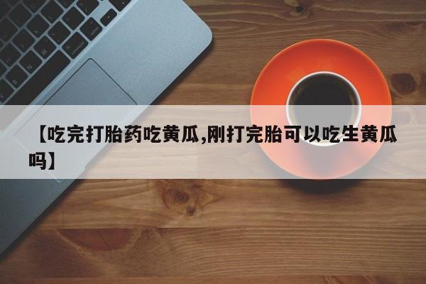打胎药全国包邮微信【吃完打胎药吃黄瓜,刚打完胎可以吃生黄瓜吗】