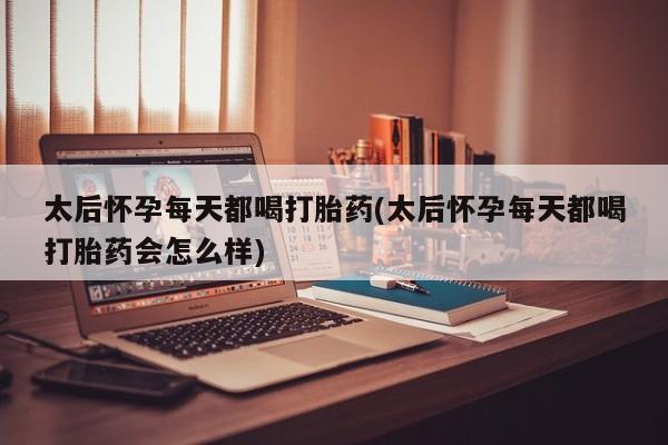 打胎药全国包邮微信太后怀孕每天都喝打胎药(太后怀孕每天都喝打胎药会怎么样)