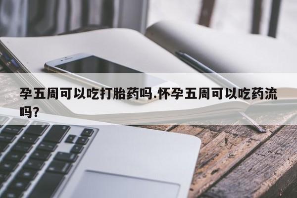 打胎药全国包邮微信孕五周可以吃打胎药吗.怀孕五周可以吃药流吗？