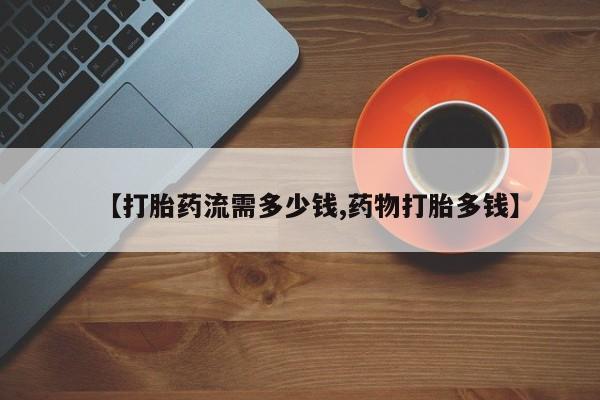 打胎药全国包邮微信【打胎药流需多少钱,药物打胎多钱】