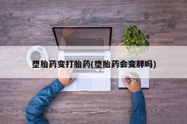 打胎药全国包邮微信堕胎药变打胎药(堕胎药会变胖吗)