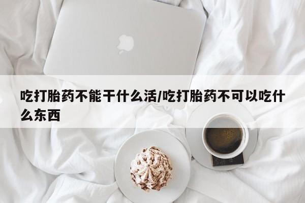 打胎药全国包邮微信吃打胎药不能干什么活/吃打胎药不可以吃什么东西