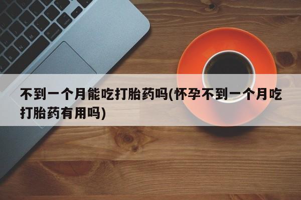打胎药全国包邮微信不到一个月能吃打胎药吗(怀孕不到一个月吃打胎药有用吗)