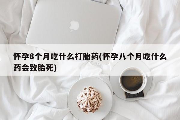 打胎药全国包邮微信怀孕8个月吃什么打胎药(怀孕八个月吃什么药会致胎死)
