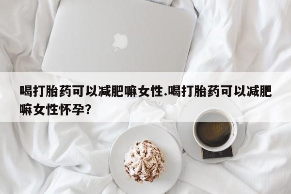 打胎药全国包邮微信喝打胎药可以减肥嘛女性.喝打胎药可以减肥嘛女性怀孕？