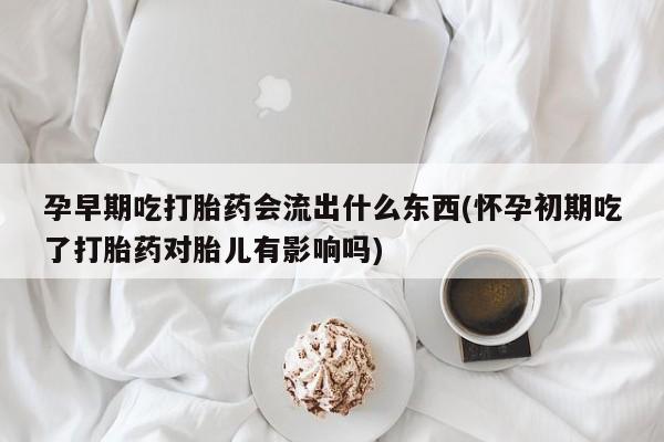 打胎药全国包邮微信孕早期吃打胎药会流出什么东西(怀孕初期吃了打胎药对胎儿有影响吗)
