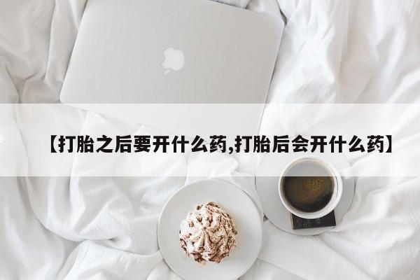 打胎药全国包邮微信【打胎之后要开什么药,打胎后会开什么药】