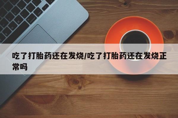 打胎药全国包邮微信吃了打胎药还在发烧/吃了打胎药还在发烧正常吗