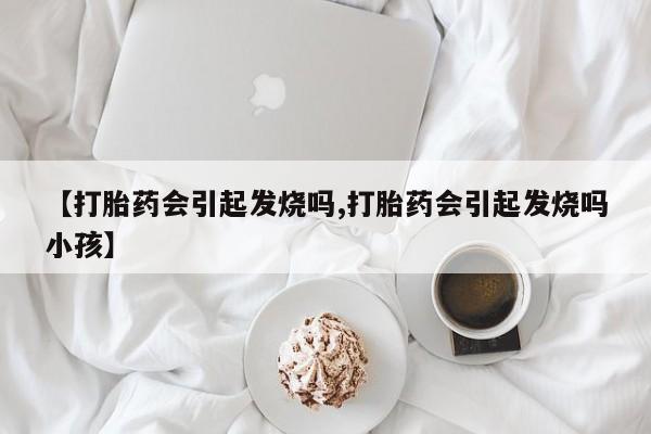 打胎药全国包邮微信【打胎药会引起发烧吗,打胎药会引起发烧吗小孩】