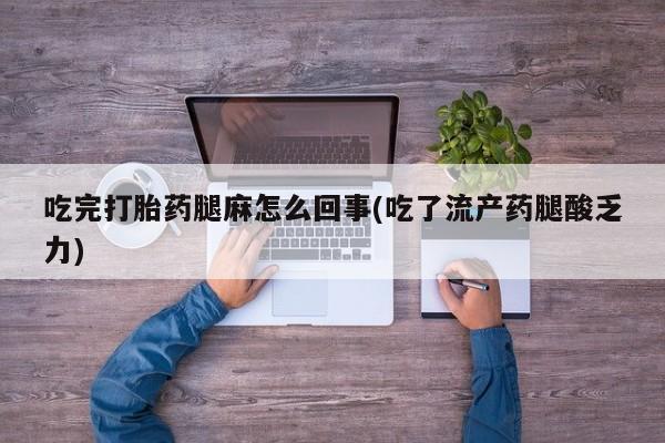 打胎药全国包邮微信吃完打胎药腿麻怎么回事(吃了流产药腿酸乏力)