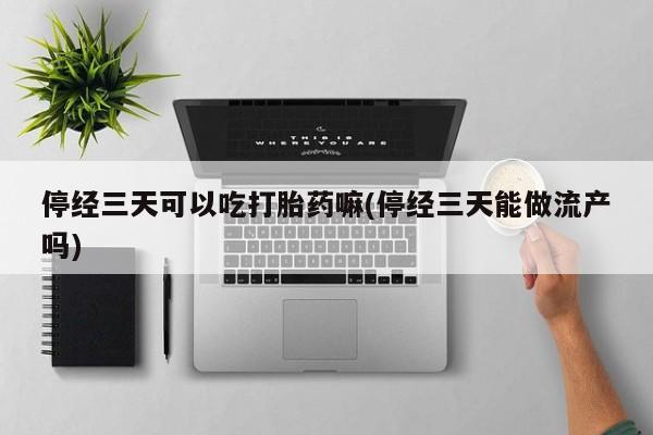打胎药全国包邮微信停经三天可以吃打胎药嘛(停经三天能做流产吗)