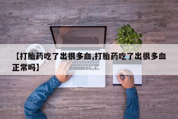 打胎药全国包邮微信【打胎药吃了出很多血,打胎药吃了出很多血正常吗】